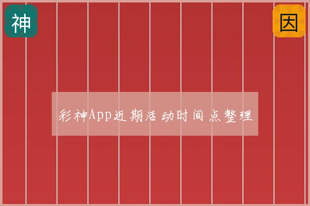 彩神App近期活动时间点整理