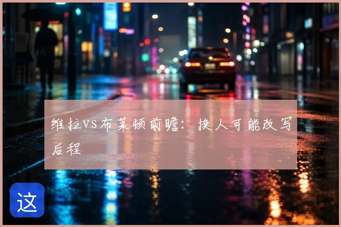 维拉vs布莱顿前瞻：换人可能改写后程