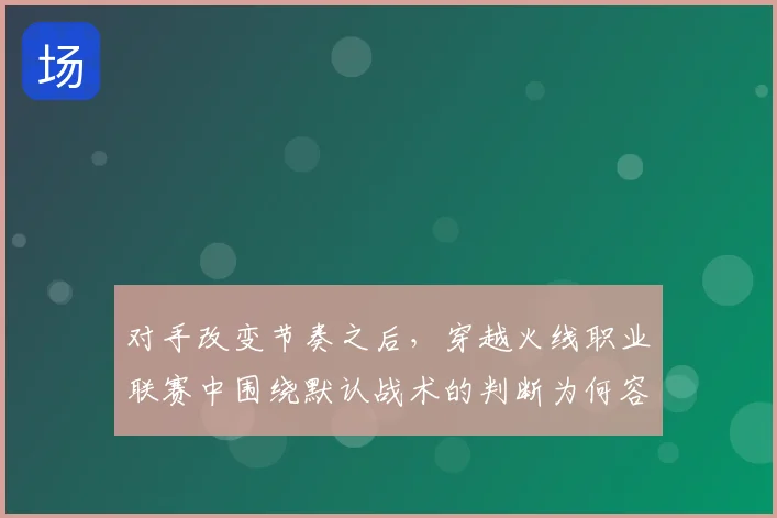 对手改变节奏之后，穿越火线职业联赛中围绕默认战术的判断为何容易改变