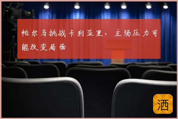 帕尔马挑战卡利亚里,主场压力可能改变局面