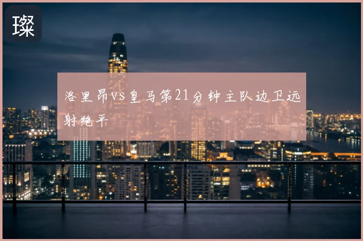 洛里昂vs皇马第21分钟主队边卫远射绝平