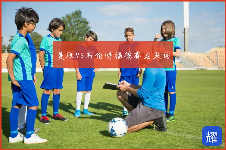 曼联vs布伦特福德赛后采访
