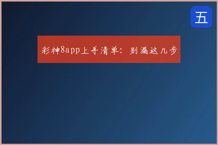 彩神8app上手清单：别漏这几步