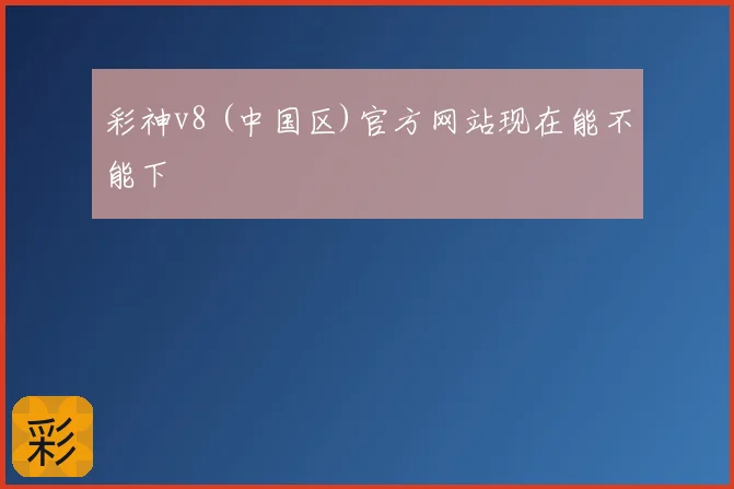彩神v8 (中国区)官方网站现在能不能下
